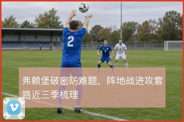 弗赖堡破密防难题，阵地战进攻套路近三季梳理
