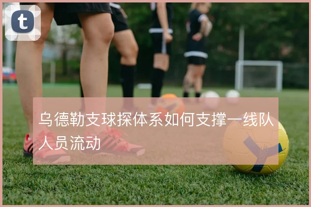 乌德勒支球探体系如何支撑一线队人员流动
