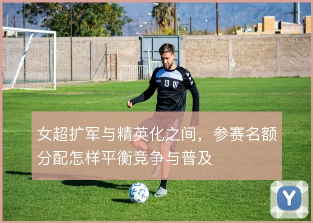 女超扩军与精英化之间，参赛名额分配怎样平衡竞争与普及