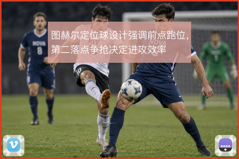 图赫尔定位球设计强调前点跑位，第二落点争抢决定进攻效率