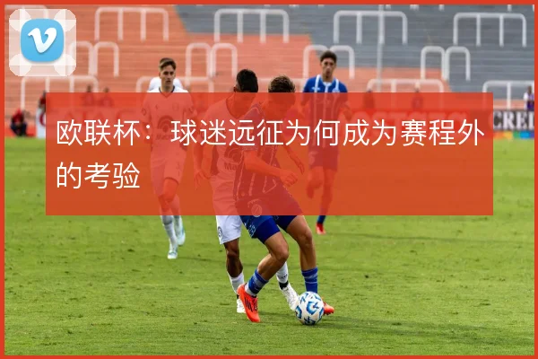 欧联杯：球迷远征为何成为赛程外的考验