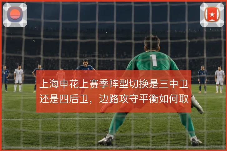 上海申花上赛季阵型切换是三中卫还是四后卫,边路攻守平衡如何取舍