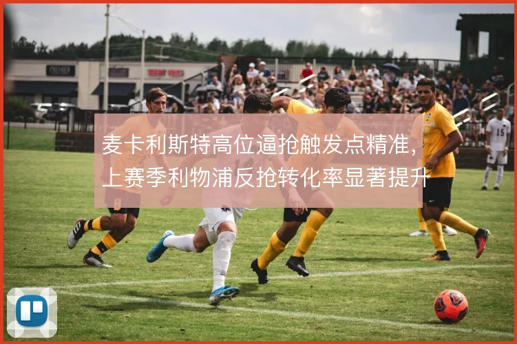 麦卡利斯特高位逼抢触发点精准，上赛季利物浦反抢转化率显著提升