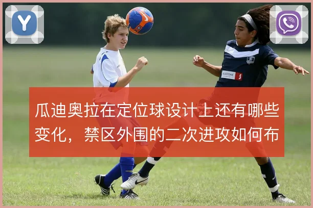 瓜迪奥拉在定位球设计上还有哪些变化，禁区外围的二次进攻如何布置