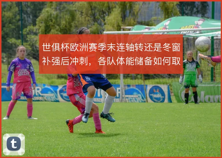 世俱杯欧洲赛季末连轴转还是冬窗补强后冲刺，各队体能储备如何取舍