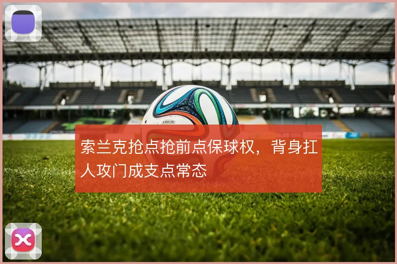 索兰克抢点抢前点保球权，背身扛人攻门成支点常态