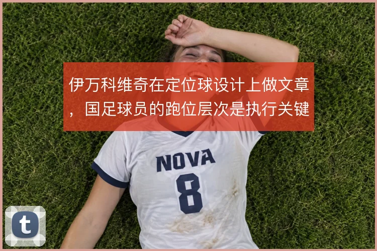 伊万科维奇在定位球设计上做文章，国足球员的跑位层次是执行关键