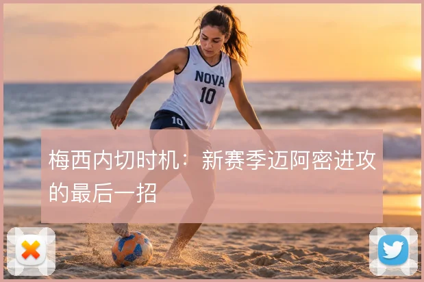 梅西内切时机：新赛季迈阿密进攻的最后一招
