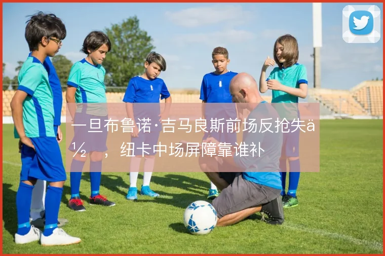 一旦布鲁诺·吉马良斯前场反抢失位，纽卡中场屏障靠谁补