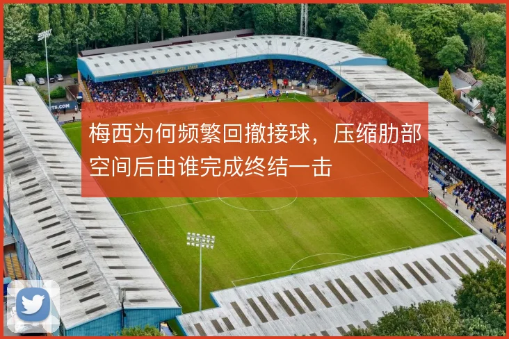 梅西为何频繁回撤接球，压缩肋部空间后由谁完成终结一击