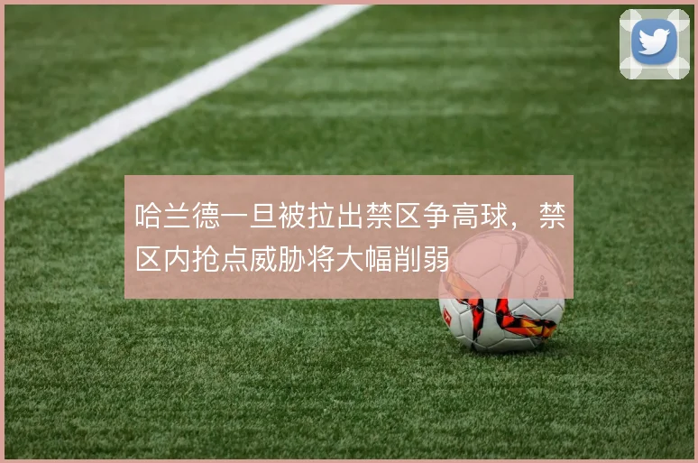 哈兰德一旦被拉出禁区争高球,禁区内抢点威胁将大幅削弱