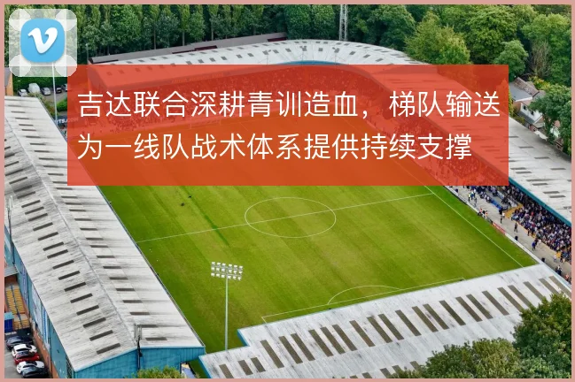 吉达联合深耕青训造血，梯队输送为一线队战术体系提供持续支撑