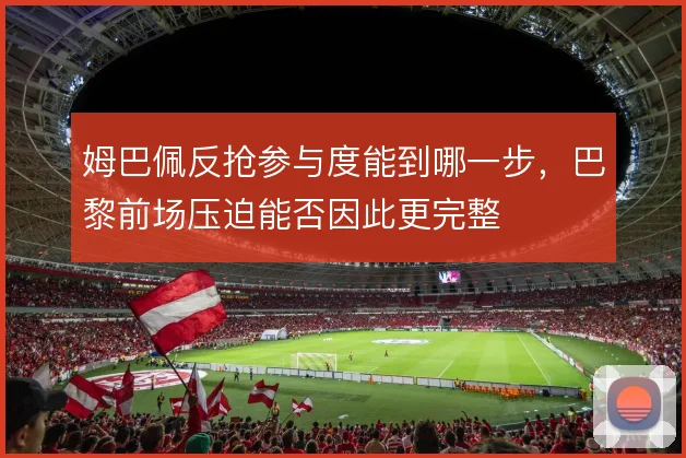 姆巴佩反抢参与度能到哪一步，巴黎前场压迫能否因此更完整