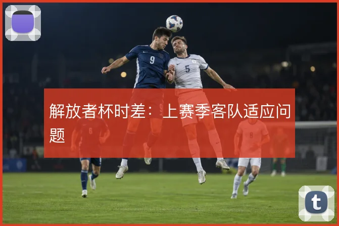 解放者杯时差：上赛季客队适应问题