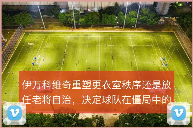 伊万科维奇重塑更衣室秩序还是放任老将自治，决定球队在僵局中的执行力