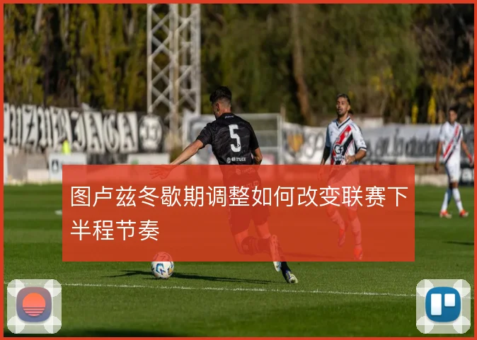 图卢兹冬歇期调整如何改变联赛下半程节奏
