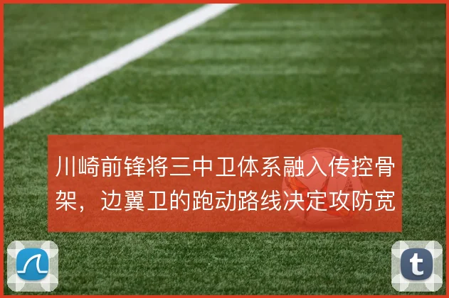 川崎前锋将三中卫体系融入传控骨架，边翼卫的跑动路线决定攻防宽度