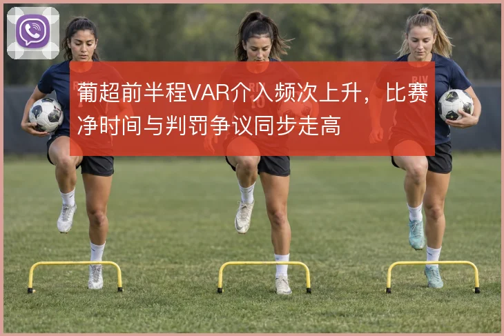 葡超前半程VAR介入频次上升，比赛净时间与判罚争议同步走高