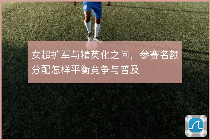 女超扩军与精英化之间，参赛名额分配怎样平衡竞争与普及