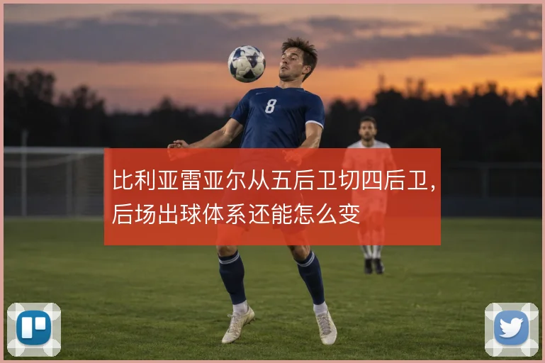 比利亚雷亚尔从五后卫切四后卫,后场出球体系还能怎么变