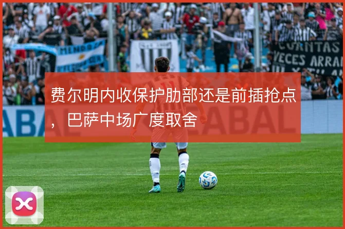 费尔明内收保护肋部还是前插抢点，巴萨中场广度取舍