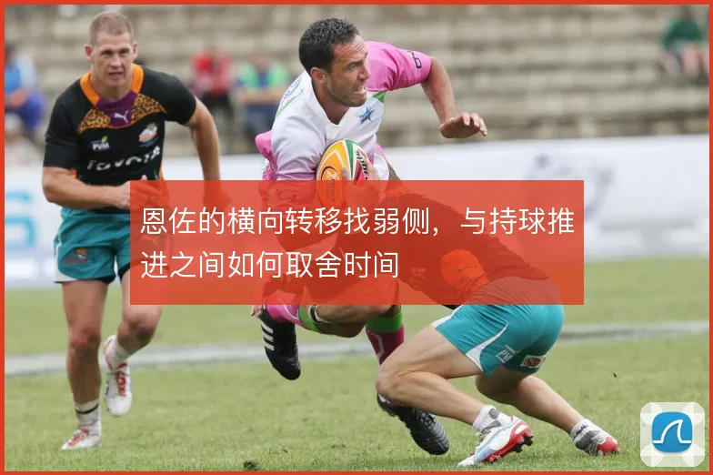 恩佐的横向转移找弱侧，与持球推进之间如何取舍时间