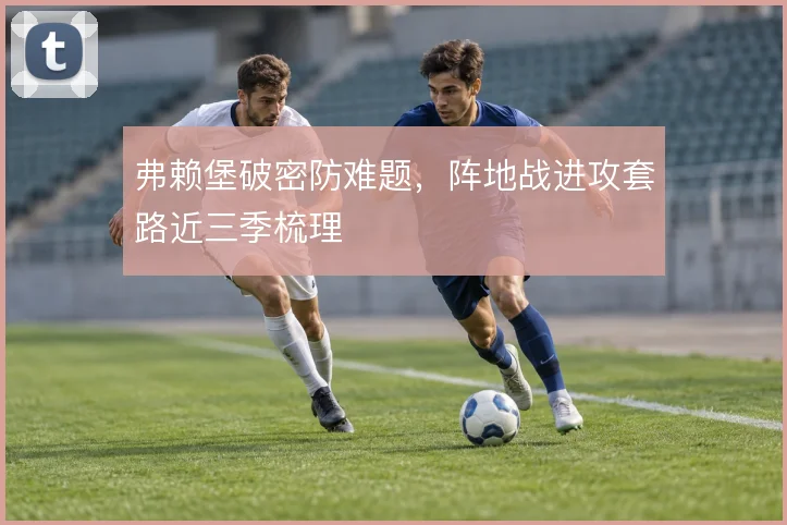弗赖堡破密防难题，阵地战进攻套路近三季梳理