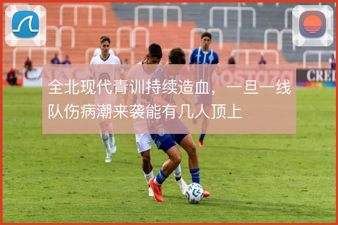 全北现代青训持续造血，一旦一线队伤病潮来袭能有几人顶上