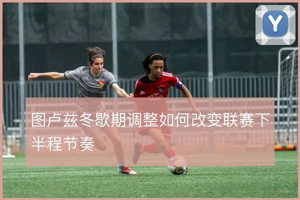 图卢兹冬歇期调整如何改变联赛下半程节奏