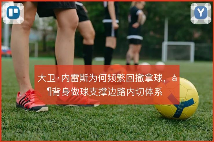 大卫·内雷斯为何频繁回撤拿球，其背身做球支撑边路内切体系