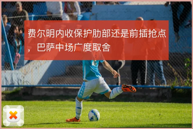 费尔明内收保护肋部还是前插抢点，巴萨中场广度取舍
