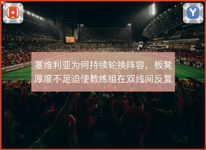 塞维利亚为何持续轮换阵容，板凳厚度不足迫使教练组在双线间反复权衡