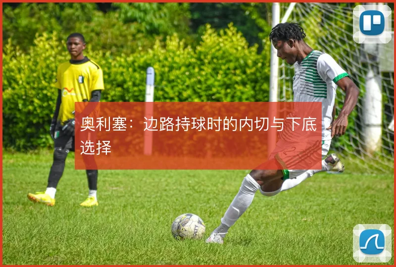 奥利塞：边路持球时的内切与下底选择