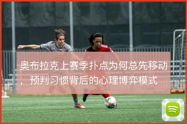 奥布拉克上赛季扑点为何总先移动，预判习惯背后的心理博弈模式
