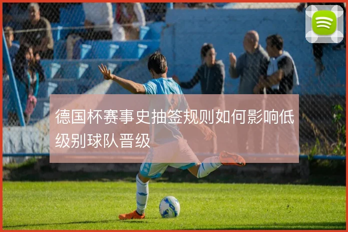德国杯赛事史抽签规则如何影响低级别球队晋级