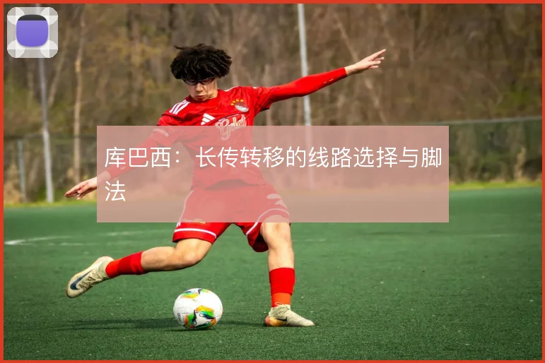 库巴西：长传转移的线路选择与脚法