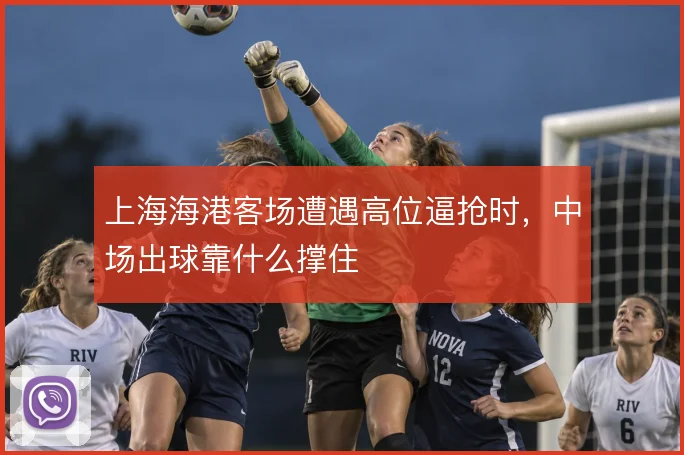 上海海港客场遭遇高位逼抢时，中场出球靠什么撑住