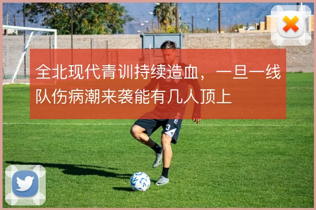 全北现代青训持续造血，一旦一线队伤病潮来袭能有几人顶上
