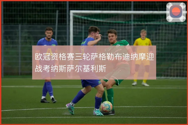 欧冠资格赛三轮萨格勒布迪纳摩迎战考纳斯萨尔基利斯