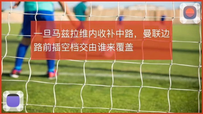 一旦马兹拉维内收补中路,曼联边路前插空档交由谁来覆盖