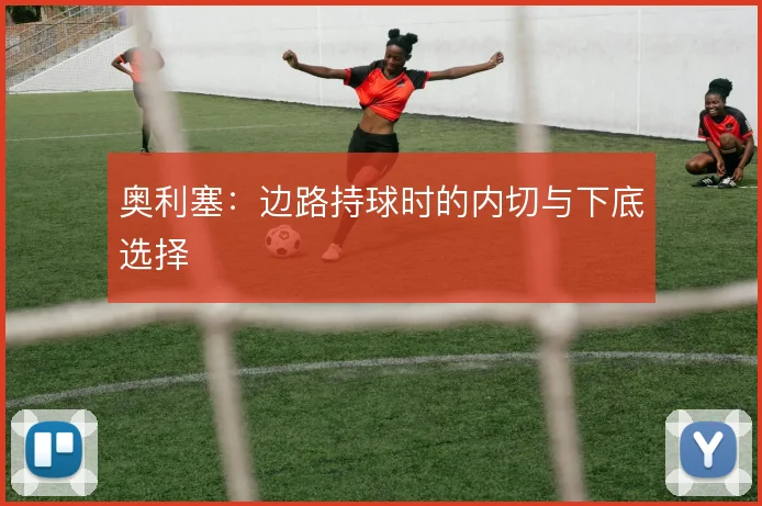 奥利塞：边路持球时的内切与下底选择