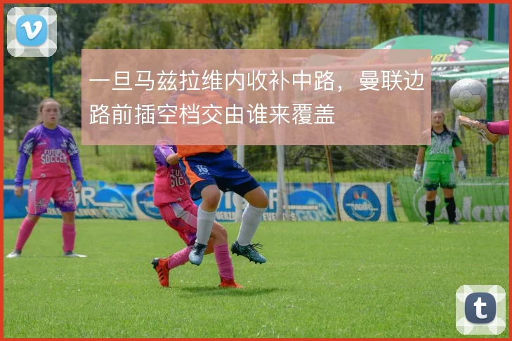 一旦马兹拉维内收补中路,曼联边路前插空档交由谁来覆盖