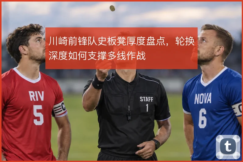 川崎前锋队史板凳厚度盘点，轮换深度如何支撑多线作战