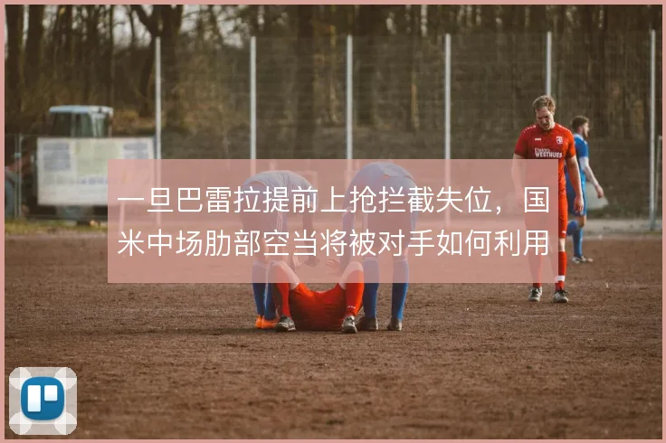 一旦巴雷拉提前上抢拦截失位，国米中场肋部空当将被对手如何利用