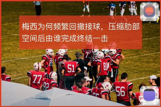 梅西为何频繁回撤接球，压缩肋部空间后由谁完成终结一击