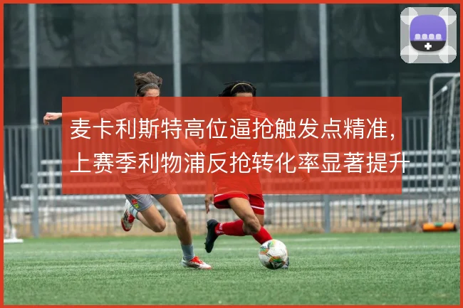麦卡利斯特高位逼抢触发点精准，上赛季利物浦反抢转化率显著提升