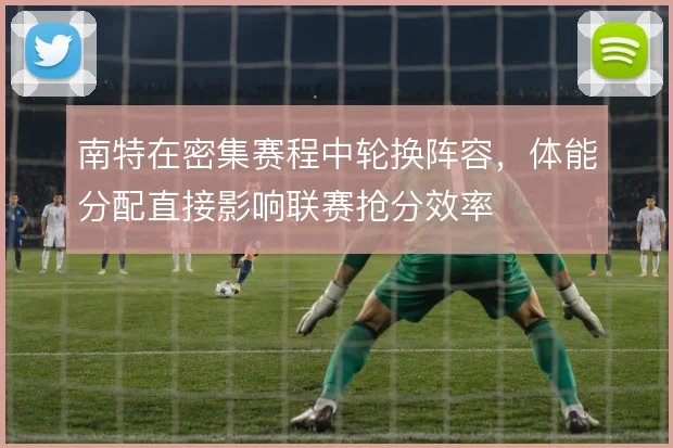 南特在密集赛程中轮换阵容，体能分配直接影响联赛抢分效率