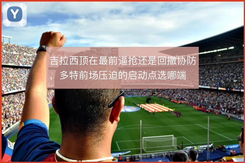 吉拉西顶在最前逼抢还是回撤协防，多特前场压迫的启动点选哪端