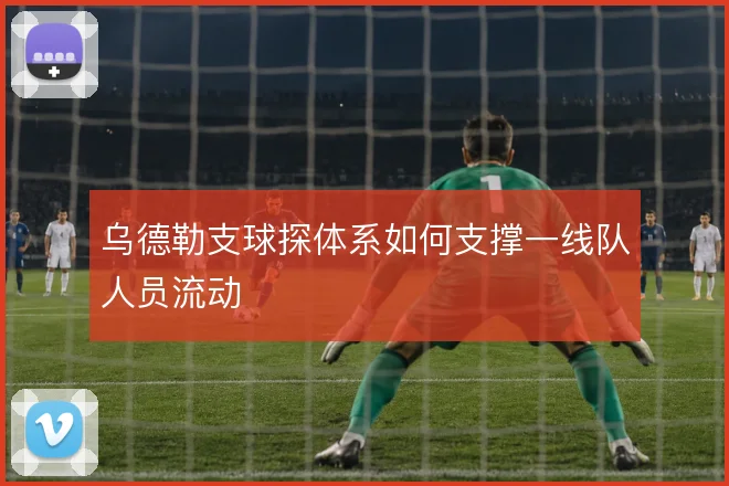 乌德勒支球探体系如何支撑一线队人员流动