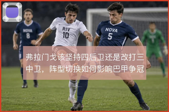 弗拉门戈该坚持四后卫还是改打三中卫,阵型切换如何影响巴甲争冠节奏